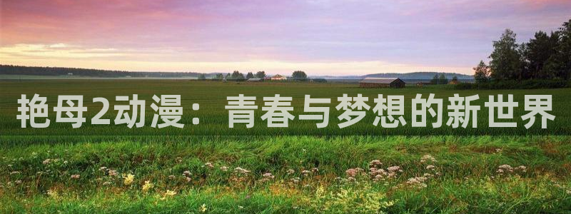 哈哩哈哩官网_halihali_哈哩哈哩动漫：艳母2动漫：青春与梦想的新世界